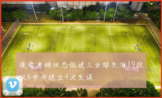 埃奇库姆状态低迷三分球失准19投仅6中并送出4次失误