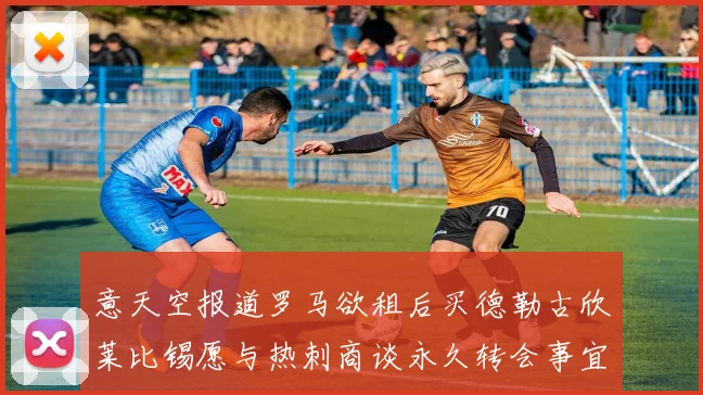 意天空报道罗马欲租后买德勒古欣莱比锡愿与热刺商谈永久转会事宜
