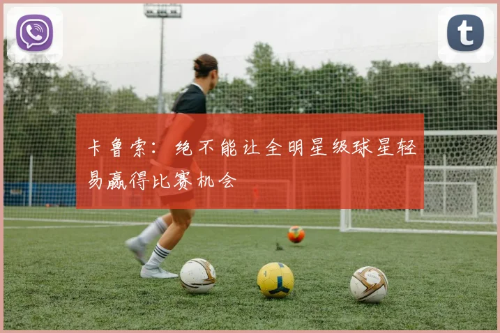 卡鲁索：绝不能让全明星级球星轻易赢得比赛机会