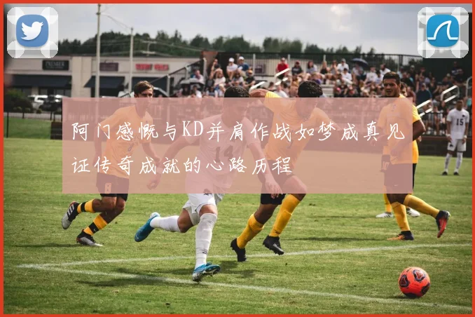 阿门感慨与KD并肩作战如梦成真见证传奇成就的心路历程