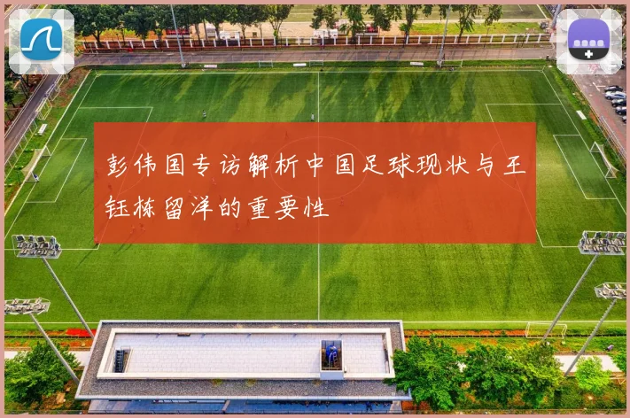 彭伟国专访解析中国足球现状与王钰栋留洋的重要性