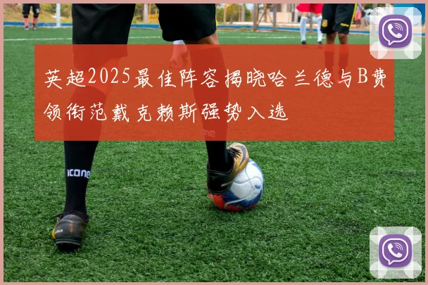 英超2025最佳阵容揭晓哈兰德与B费领衔范戴克赖斯强势入选