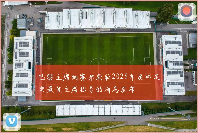 巴黎主席纳赛尔荣获2025年度环足奖最佳主席称号的消息发布