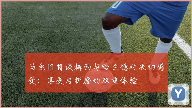 马竞旧将谈梅西与哈兰德对决的感受：享受与折磨的双重体验