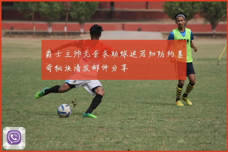 爵士主帅无奈求助球迷若知防约基奇秘诀请发邮件分享