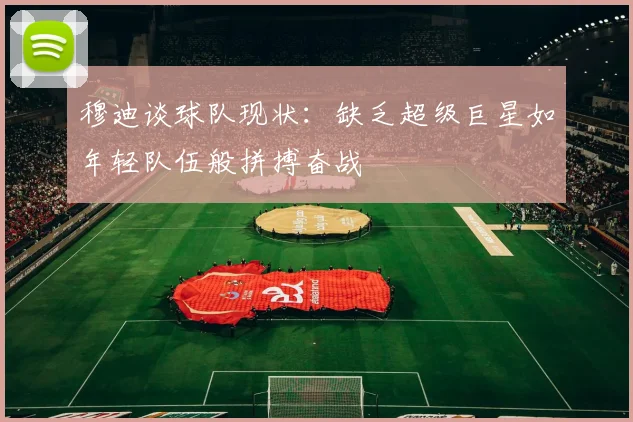 穆迪谈球队现状：缺乏超级巨星如年轻队伍般拼搏奋战