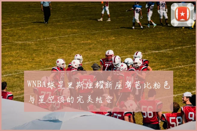 WNBA球星里斯炫耀新座驾芭比粉色与星空顶的完美结合