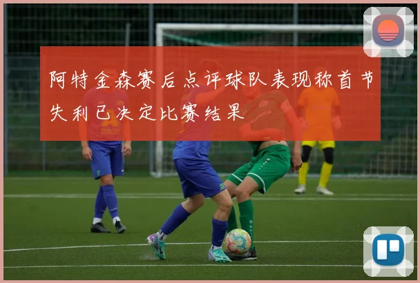 阿特金森赛后点评球队表现称首节失利已决定比赛结果