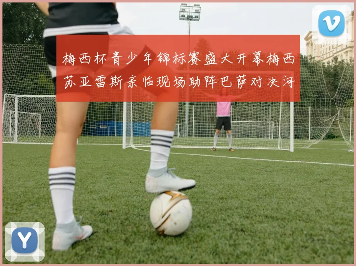 梅西杯青少年锦标赛盛大开幕梅西苏亚雷斯亲临现场助阵巴萨对决河床