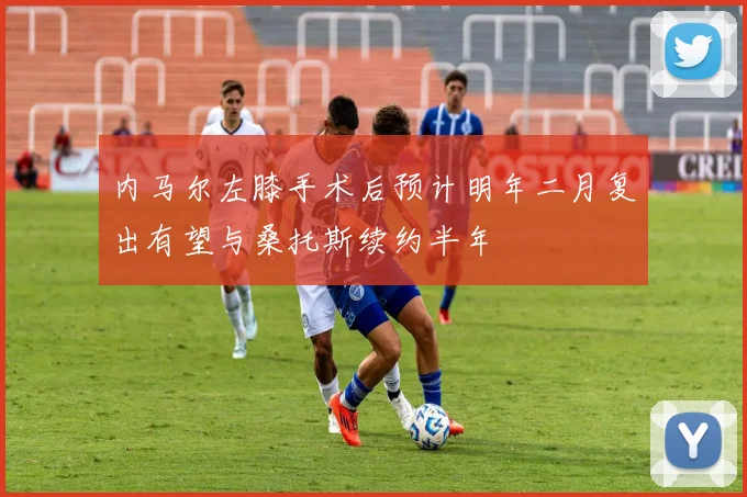 内马尔左膝手术后预计明年二月复出有望与桑托斯续约半年