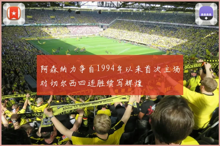 阿森纳力争自1994年以来首次主场对切尔西四连胜续写辉煌