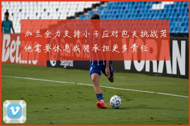 加兰全力支持小卡应对包夹挑战若他需要休息我将承担更多责任
