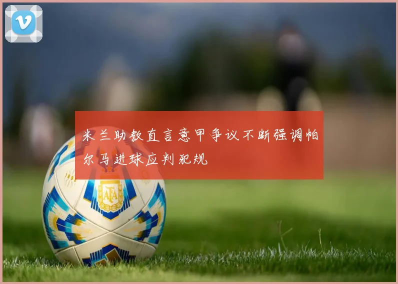 米兰助教直言意甲争议不断强调帕尔马进球应判犯规