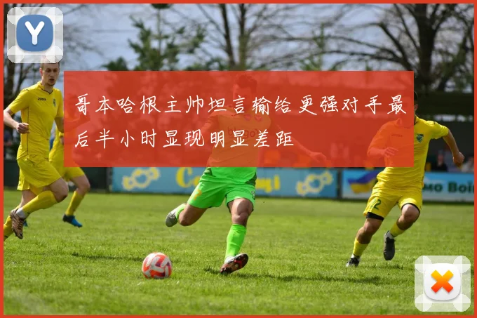 哥本哈根主帅坦言输给更强对手最后半小时显现明显差距