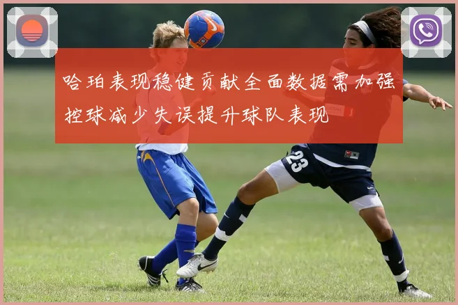 哈珀表现稳健贡献全面数据需加强控球减少失误提升球队表现