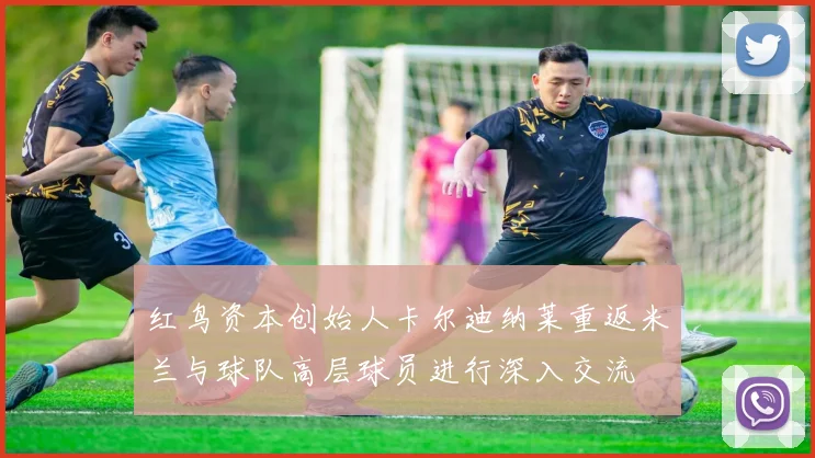 红鸟资本创始人卡尔迪纳莱重返米兰与球队高层球员进行深入交流