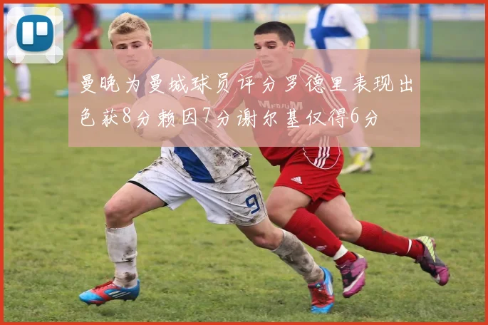 曼晚为曼城球员评分罗德里表现出色获8分赖因7分谢尔基仅得6分