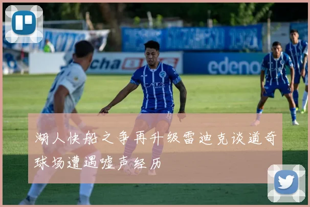 湖人快船之争再升级雷迪克谈道奇球场遭遇嘘声经历