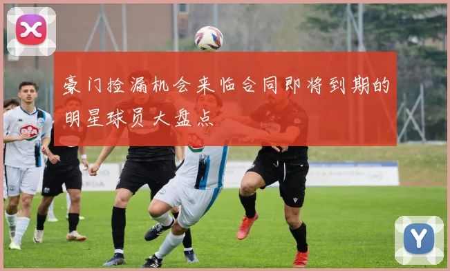 豪门捡漏机会来临合同即将到期的明星球员大盘点