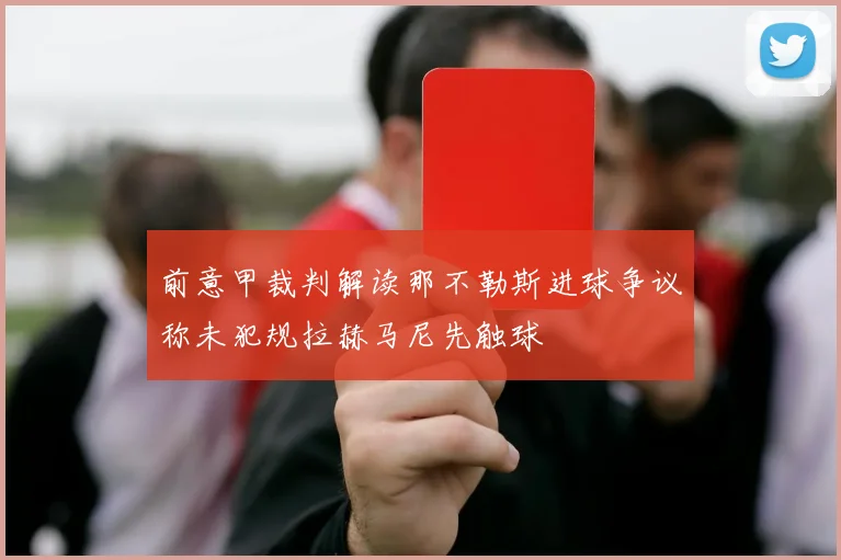 前意甲裁判解读那不勒斯进球争议称未犯规拉赫马尼先触球