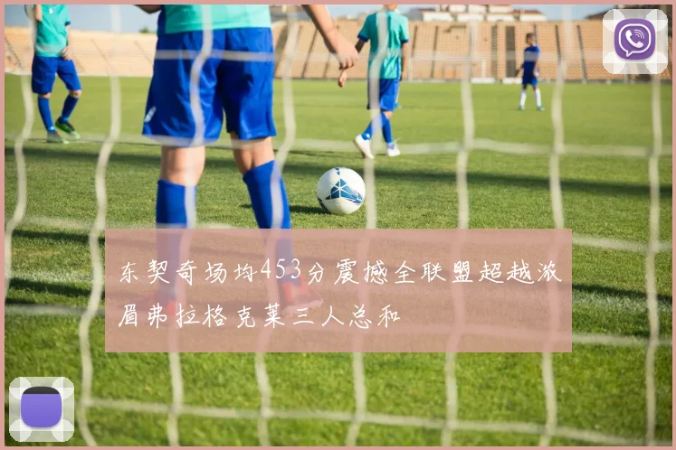 东契奇场均453分震撼全联盟超越浓眉弗拉格克莱三人总和