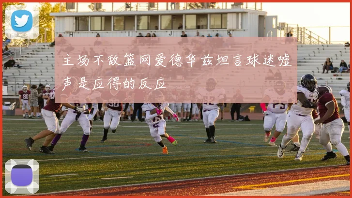 主场不敌篮网爱德华兹坦言球迷嘘声是应得的反应