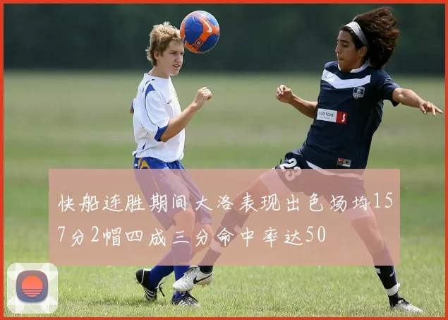 快船连胜期间大洛表现出色场均157分2帽四成三分命中率达50