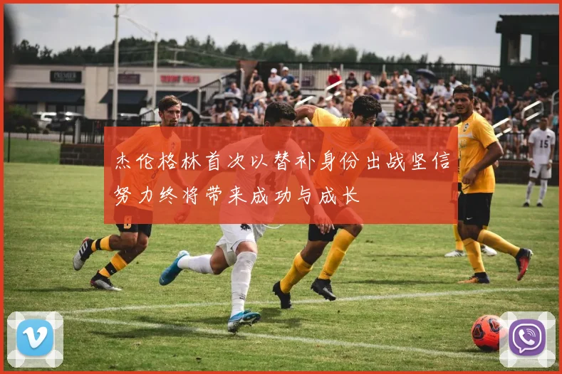 杰伦格林首次以替补身份出战坚信努力终将带来成功与成长