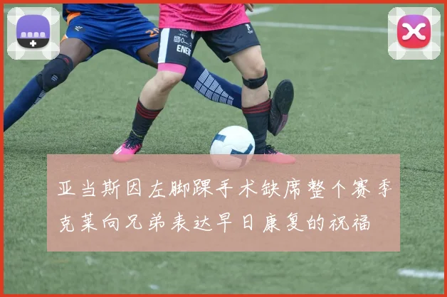 亚当斯因左脚踝手术缺席整个赛季克莱向兄弟表达早日康复的祝福