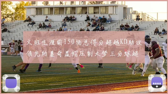 文班生涯前150场总得分超越KD助攻领先约基奇盖帽压制大梦三分球超越库里