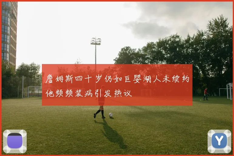 詹姆斯四十岁仍如巨婴湖人未续约他频频装病引发热议