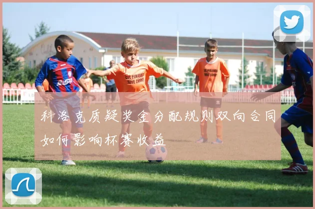 科洛克质疑奖金分配规则双向合同如何影响杯赛收益