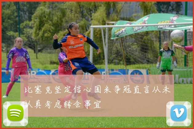 比塞克坚定信心国米争冠直言从未认真考虑转会事宜