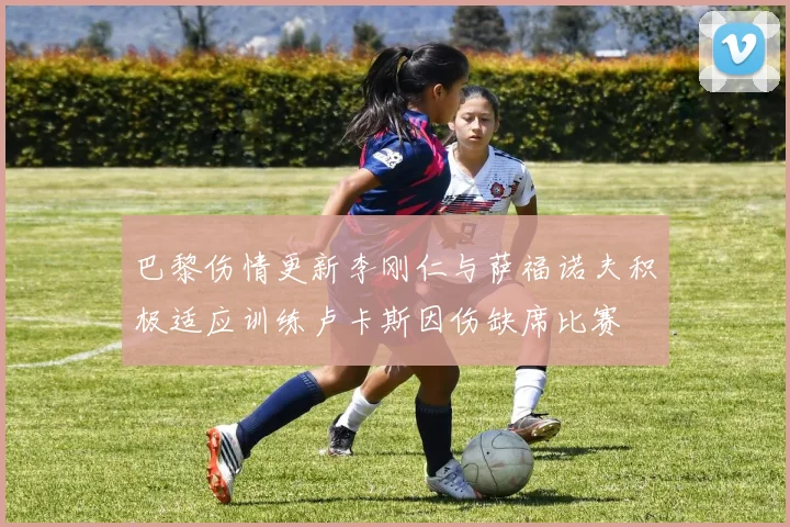 巴黎伤情更新李刚仁与萨福诺夫积极适应训练卢卡斯因伤缺席比赛