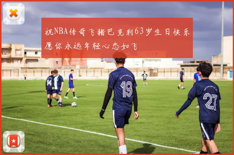 祝NBA传奇飞猪巴克利63岁生日快乐愿你永远年轻心态如飞