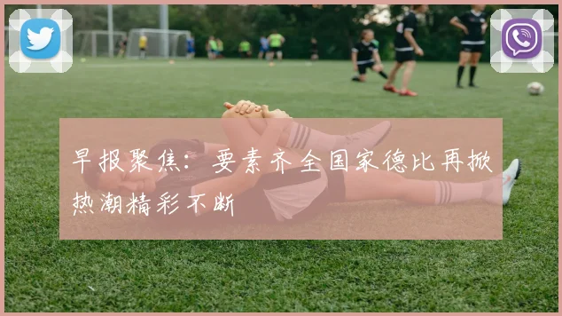 早报聚焦：要素齐全国家德比再掀热潮精彩不断