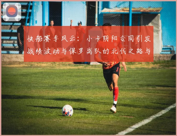 快船赛季风云：小卡阴阳合同引发战绩波动与保罗离队的北伐之路与哈登的去向探讨