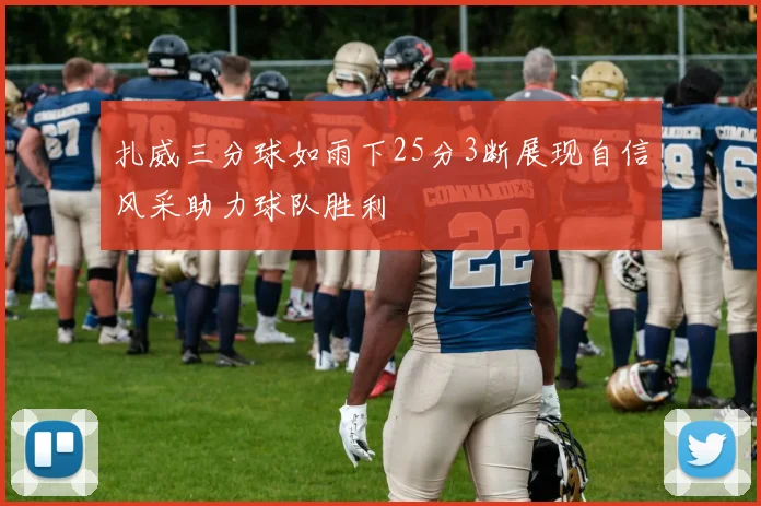 扎威三分球如雨下25分3断展现自信风采助力球队胜利