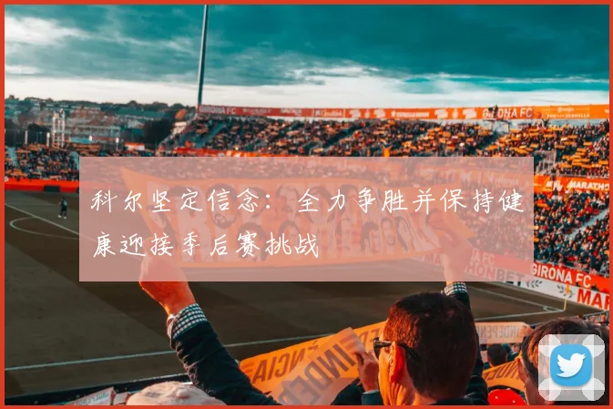 科尔坚定信念：全力争胜并保持健康迎接季后赛挑战