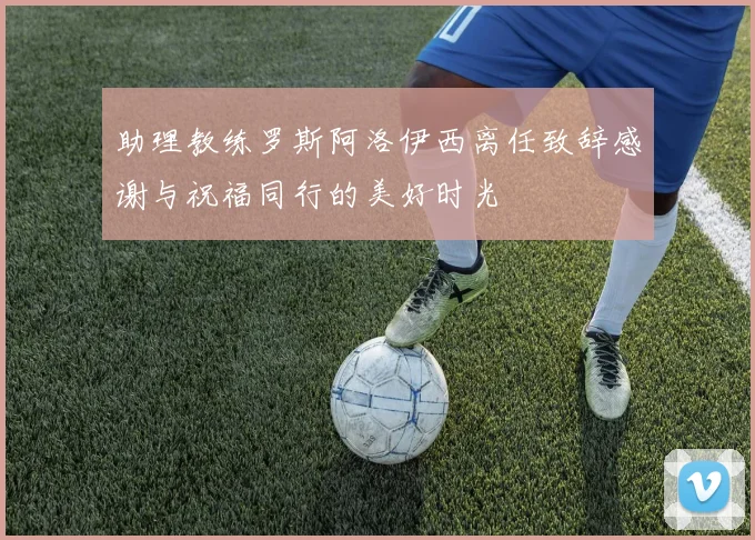 助理教练罗斯阿洛伊西离任致辞感谢与祝福同行的美好时光