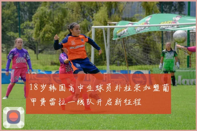 18岁韩国高中生球员朴柱荣加盟葡甲费雷拉一线队开启新征程