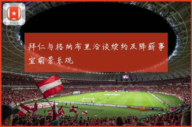 拜仁与格纳布里洽谈续约及降薪事宜前景乐观